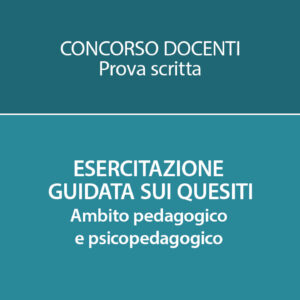 CONCORSO DOCENTI: ESERCITAZIONE GUIDATA SUI QUESITI. AMBITO PEDAGOGICO E PSICOPEDAGOGICO